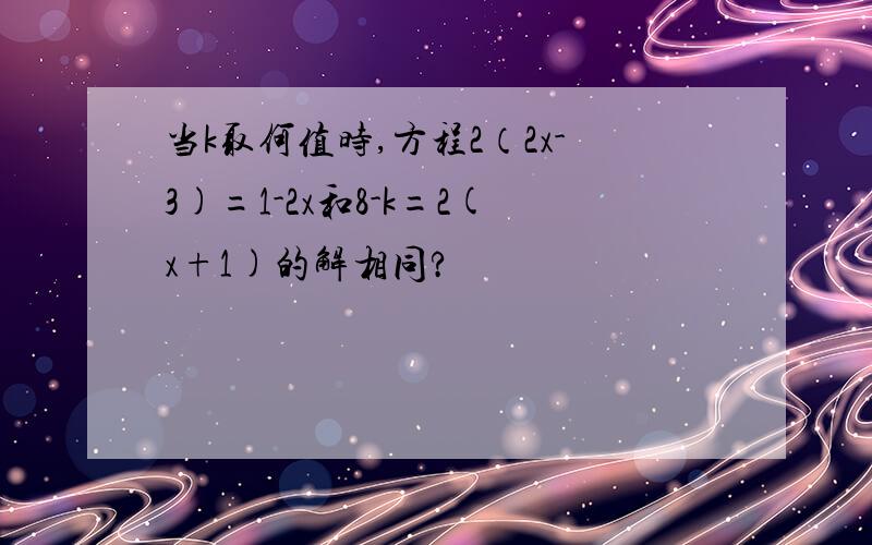 当k取何值时,方程2（2x-3)=1-2x和8-k=2(x+1)的解相同?