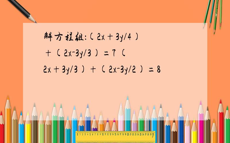 解方程组：(2x+3y/4)+(2x-3y/3)=7 (2x+3y/3)+(2x-3y/2)=8