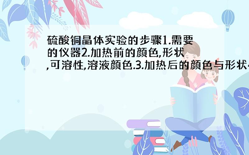 硫酸铜晶体实验的步骤1.需要的仪器2.加热前的颜色,形状,可溶性,溶液颜色.3.加热后的颜色与形状4.加热硫酸铜的方程式