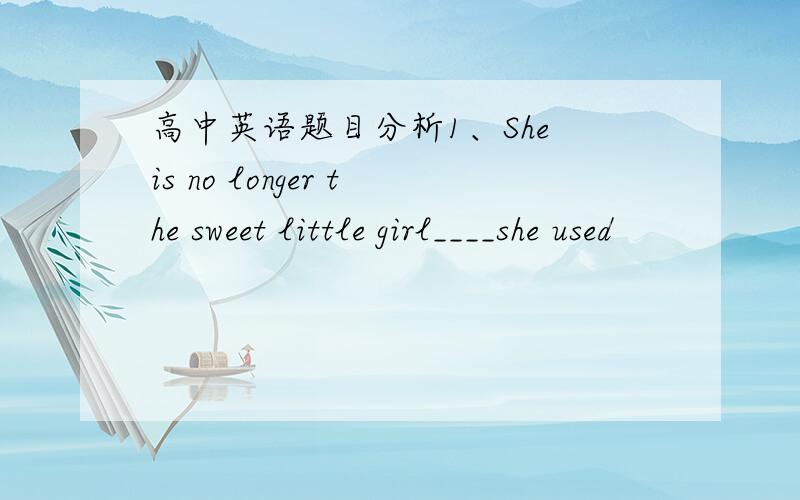 高中英语题目分析1、She is no longer the sweet little girl____she used