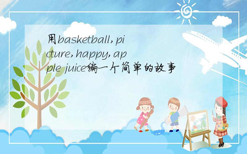 用basketball,picture,happy,apple juice编一个简单的故事