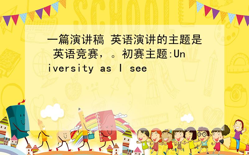 一篇演讲稿 英语演讲的主题是 英语竞赛，。初赛主题:University as I see