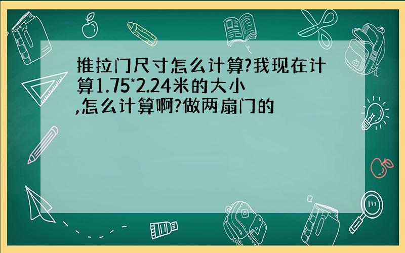 推拉门尺寸怎么计算?我现在计算1.75*2.24米的大小,怎么计算啊?做两扇门的