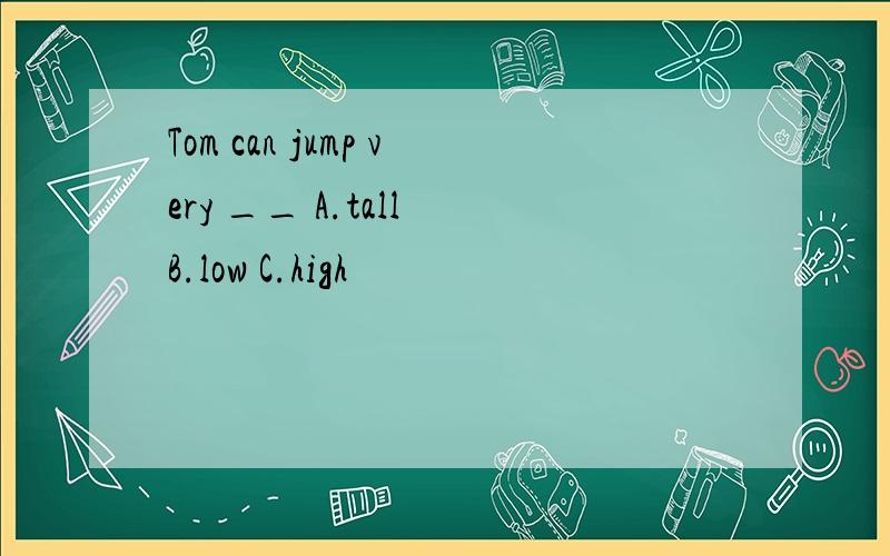 Tom can jump very __ A.tall B.low C.high