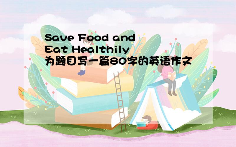 Save Food and Eat Healthily 为题目写一篇80字的英语作文