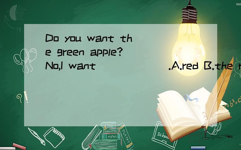 Do you want the green apple?No,I want ______.A.red B.the red