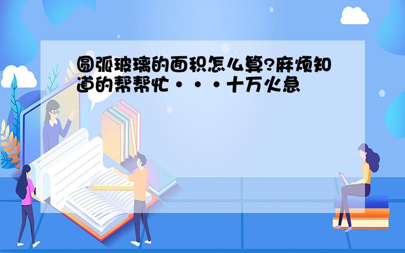 圆弧玻璃的面积怎么算?麻烦知道的帮帮忙···十万火急