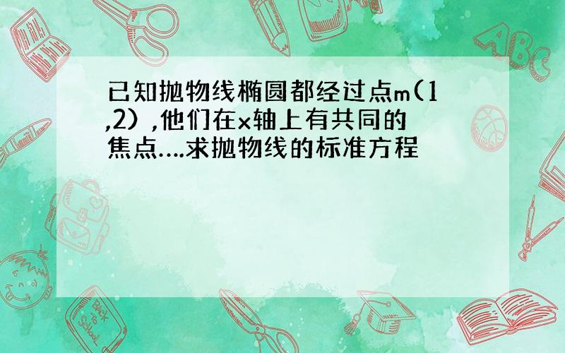 已知抛物线椭圆都经过点m(1,2）,他们在x轴上有共同的焦点….求抛物线的标准方程