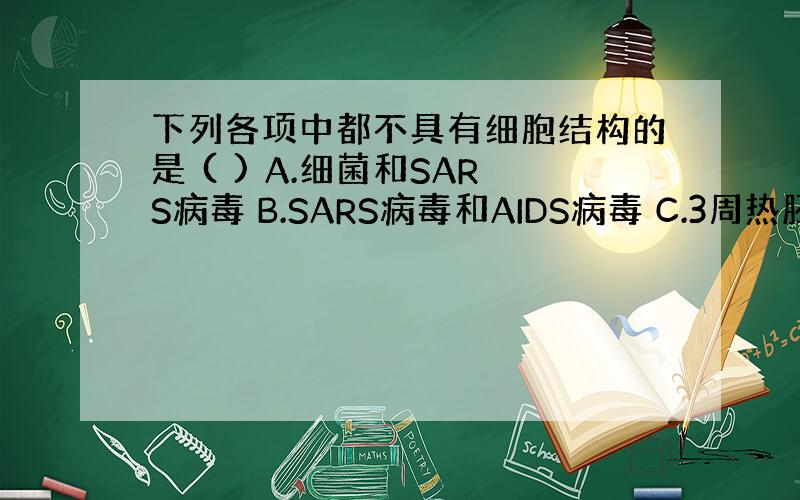 下列各项中都不具有细胞结构的是 ( ) A.细菌和SARS病毒 B.SARS病毒和AIDS病毒 C.3周热胚胎和草履虫