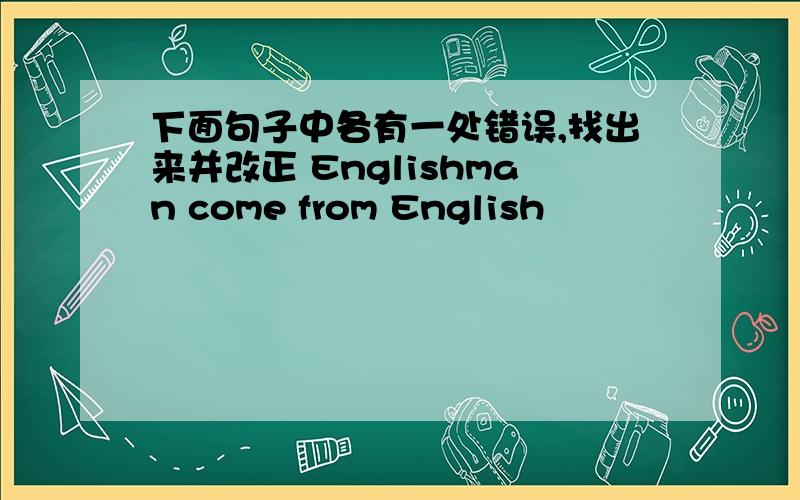 下面句子中各有一处错误,找出来并改正 Englishman come from English