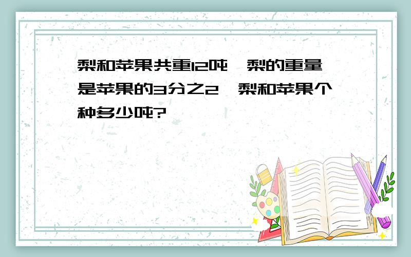 梨和苹果共重12吨,梨的重量是苹果的3分之2,梨和苹果个种多少吨?