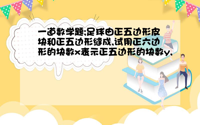 一道数学题;足球由正五边形皮块和正五边形缝成,试用正六边形的块数x表示正五边形的块数y,