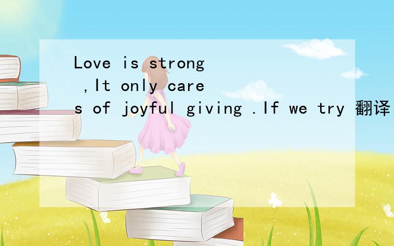 Love is strong ,It only cares of joyful giving .If we try 翻译