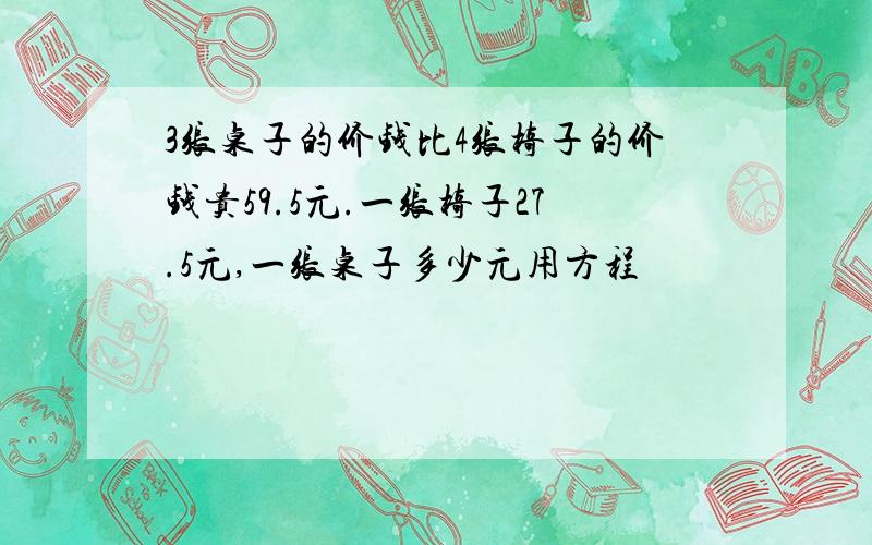 3张桌子的价钱比4张椅子的价钱贵59.5元.一张椅子27.5元,一张桌子多少元用方程