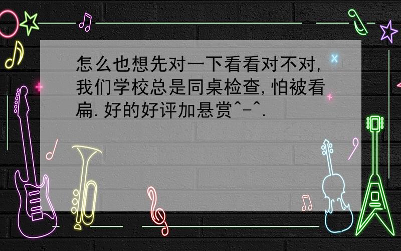 怎么也想先对一下看看对不对,我们学校总是同桌检查,怕被看扁.好的好评加悬赏^-^.