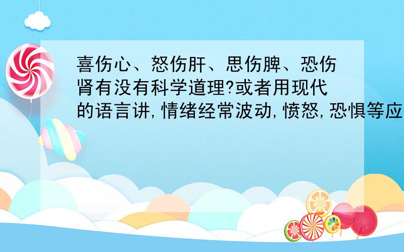 喜伤心、怒伤肝、思伤脾、恐伤肾有没有科学道理?或者用现代的语言讲,情绪经常波动,愤怒,恐惧等应激反应会不会引起生理上的损