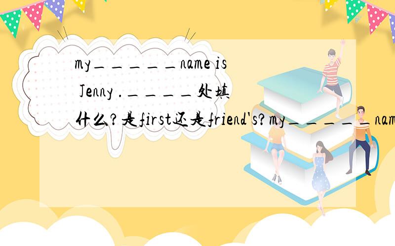 my_____name is Jenny .____处填什么?是first还是friend's?my_____name