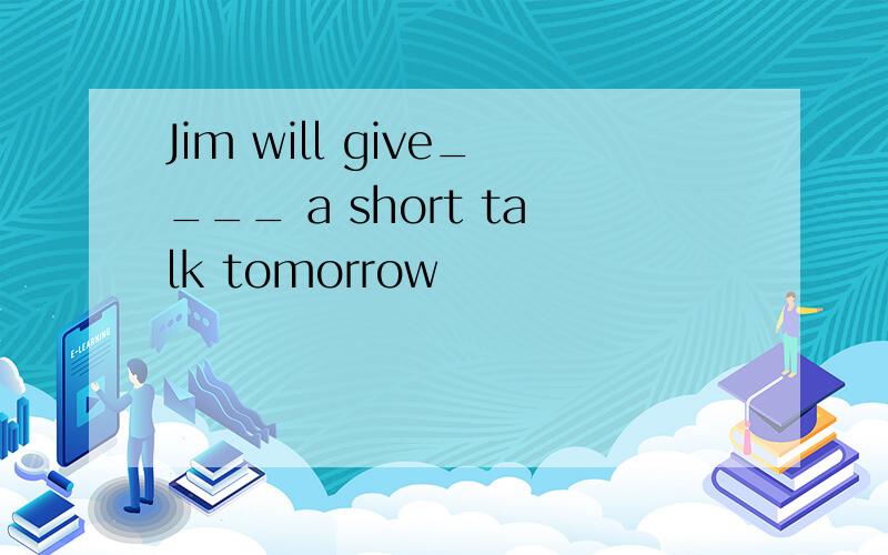 Jim will give____ a short talk tomorrow