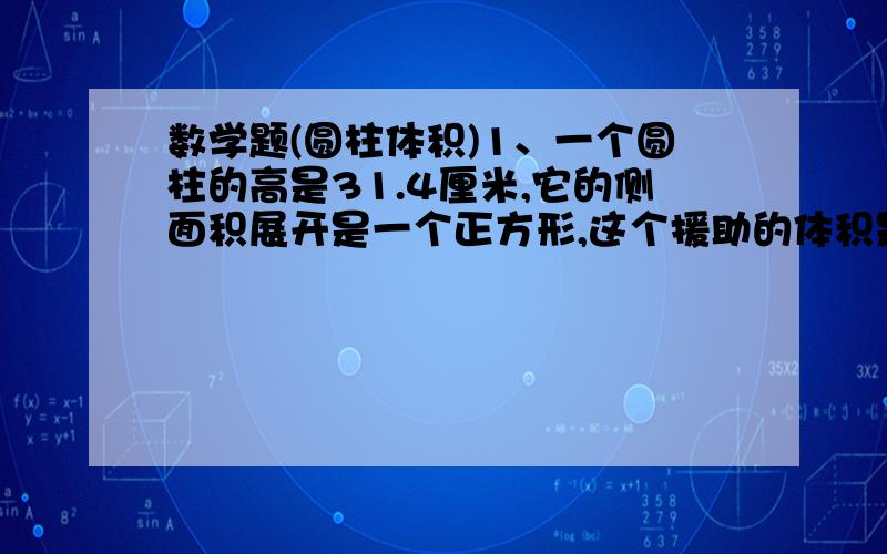 数学题(圆柱体积)1、一个圆柱的高是31.4厘米,它的侧面积展开是一个正方形,这个援助的体积是多少?（提示：由”侧面积展