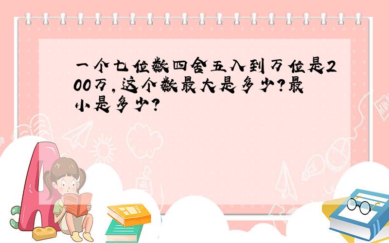 一个七位数四舍五入到万位是200万,这个数最大是多少?最小是多少?