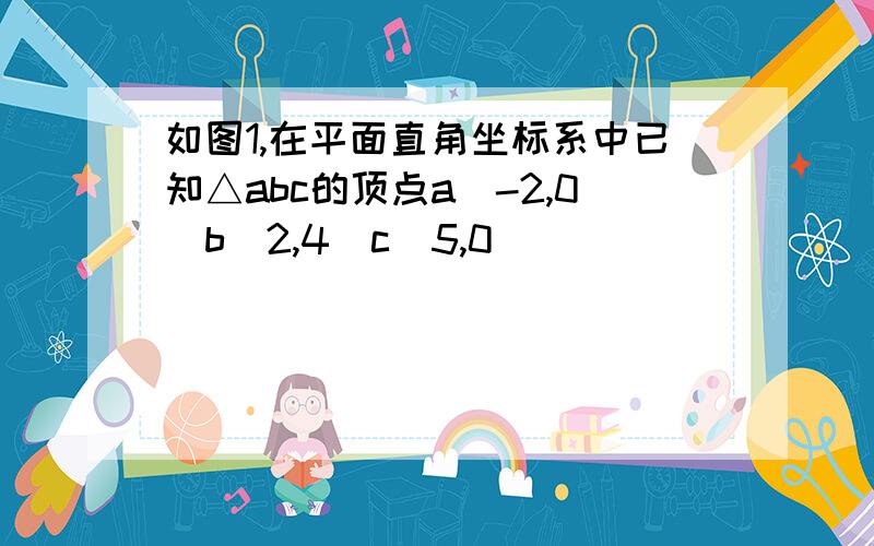 如图1,在平面直角坐标系中已知△abc的顶点a(-2,0)b(2,4)c(5,0]