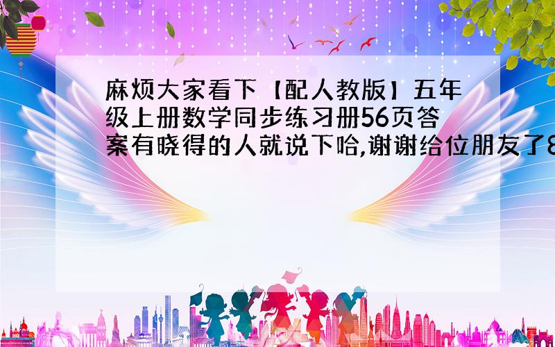 麻烦大家看下【配人教版】五年级上册数学同步练习册56页答案有晓得的人就说下哈,谢谢给位朋友了8b