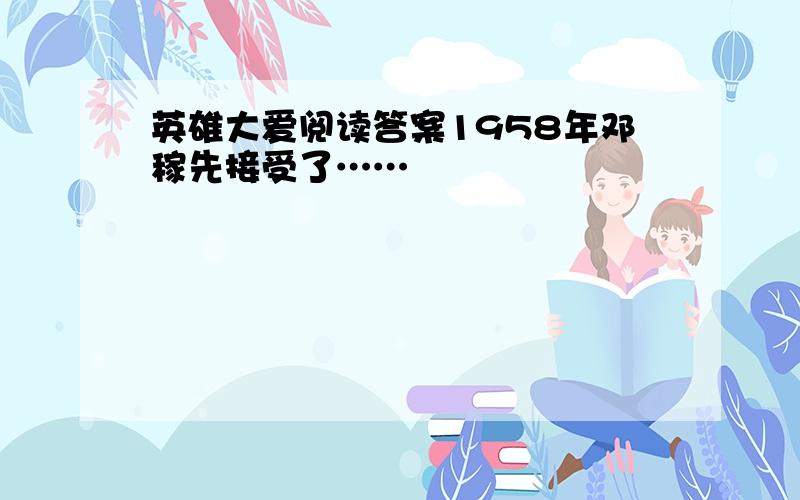 英雄大爱阅读答案1958年邓稼先接受了……