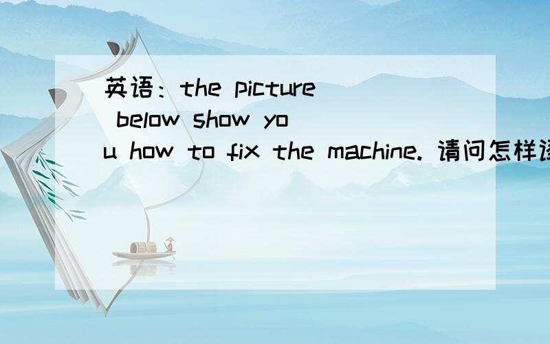 英语：the picture below show you how to fix the machine. 请问怎样译这