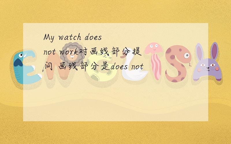 My watch does not work对画线部分提问 画线部分是does not