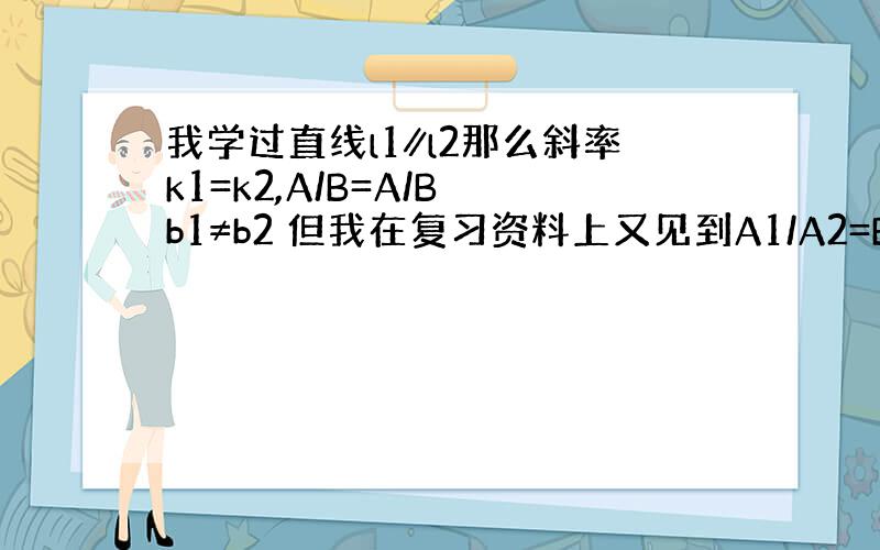 我学过直线l1∥l2那么斜率k1=k2,A/B=A/B b1≠b2 但我在复习资料上又见到A1/A2=B1/B2≠C1/