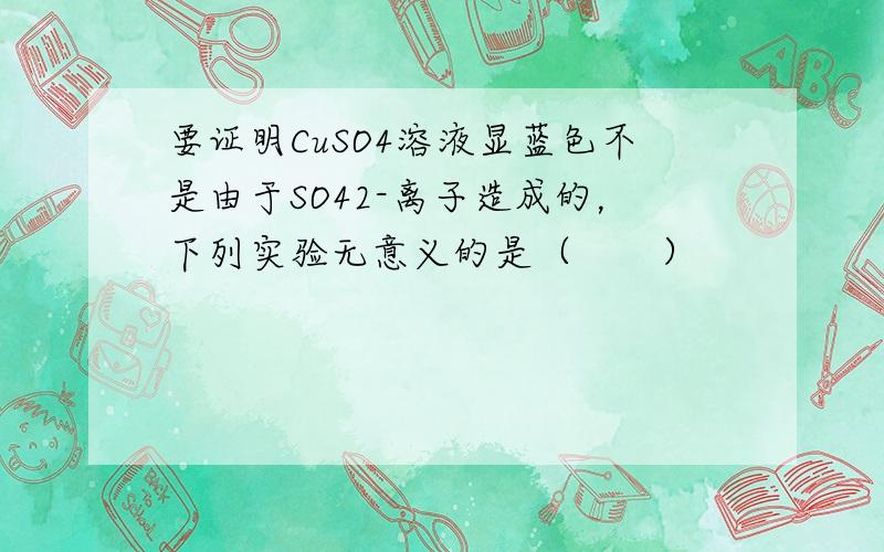 要证明CuSO4溶液显蓝色不是由于SO42-离子造成的，下列实验无意义的是（　　）