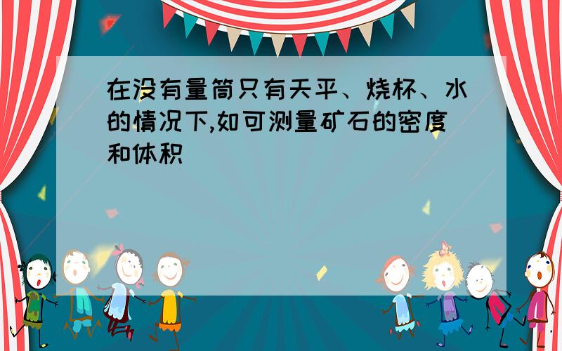 在没有量筒只有天平、烧杯、水的情况下,如可测量矿石的密度和体积