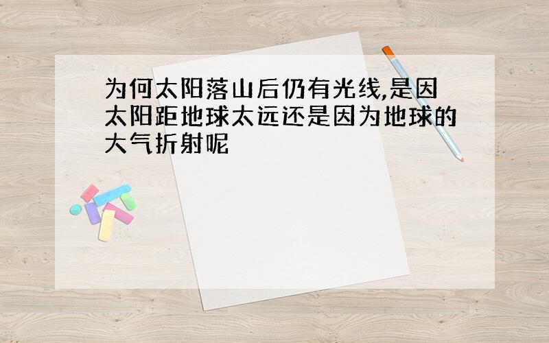 为何太阳落山后仍有光线,是因太阳距地球太远还是因为地球的大气折射呢