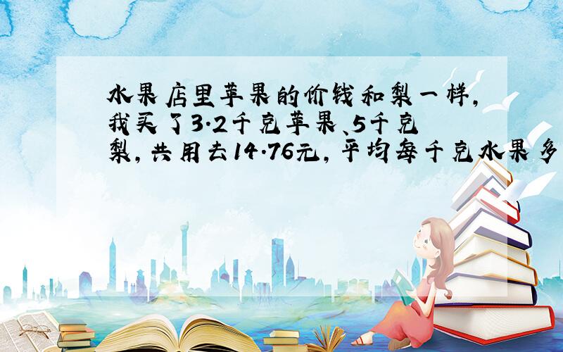 水果店里苹果的价钱和梨一样,我买了3.2千克苹果、5千克梨,共用去14.76元,平均每千克水果多少元?