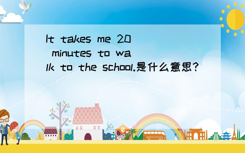 It takes me 20 minutes to walk to the school.是什么意思?