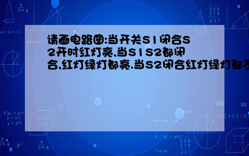 请画电路图:当开关S1闭合S2开时红灯亮,当S1S2都闭合,红灯绿灯都亮.当S2闭合红灯绿灯都不亮.