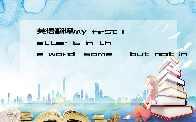 英语翻译My first letter is in the word