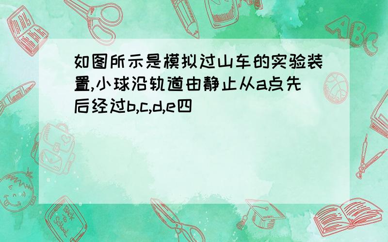 如图所示是模拟过山车的实验装置,小球沿轨道由静止从a点先后经过b,c,d,e四