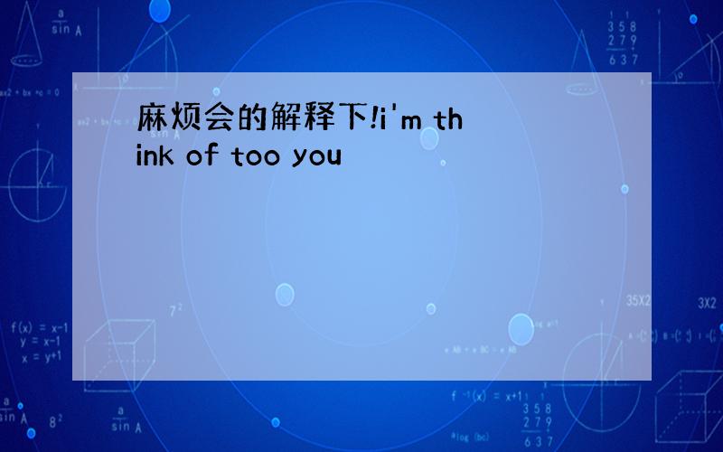 麻烦会的解释下!i'm think of too you