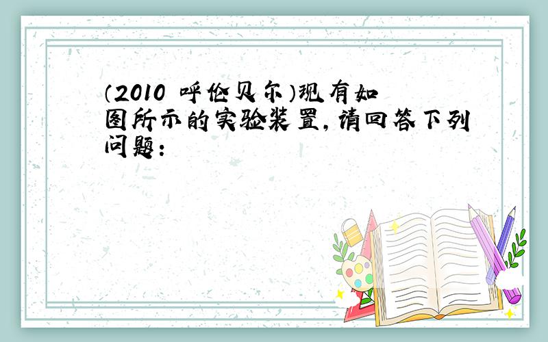 （2010•呼伦贝尔）现有如图所示的实验装置，请回答下列问题：