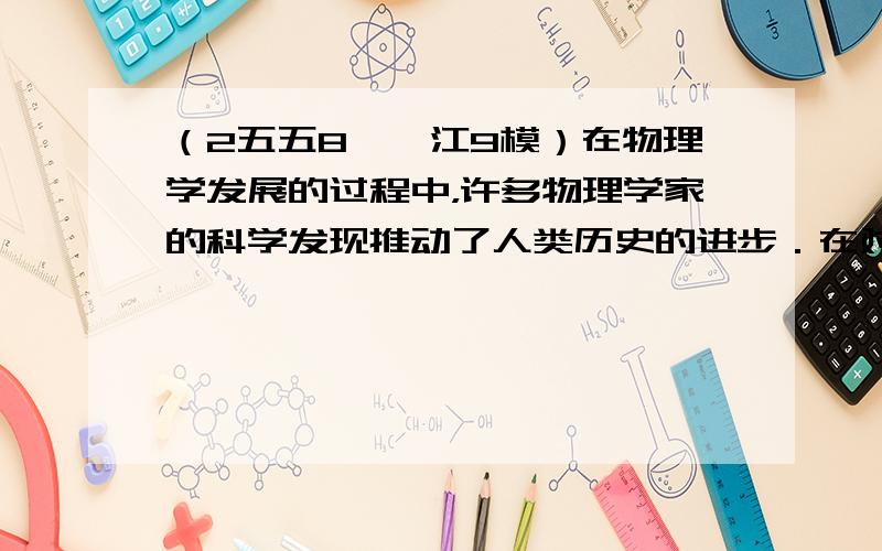 （2五五8•湛江9模）在物理学发展的过程中，许多物理学家的科学发现推动了人类历史的进步．在对以4几位物理学家所作科学贡献