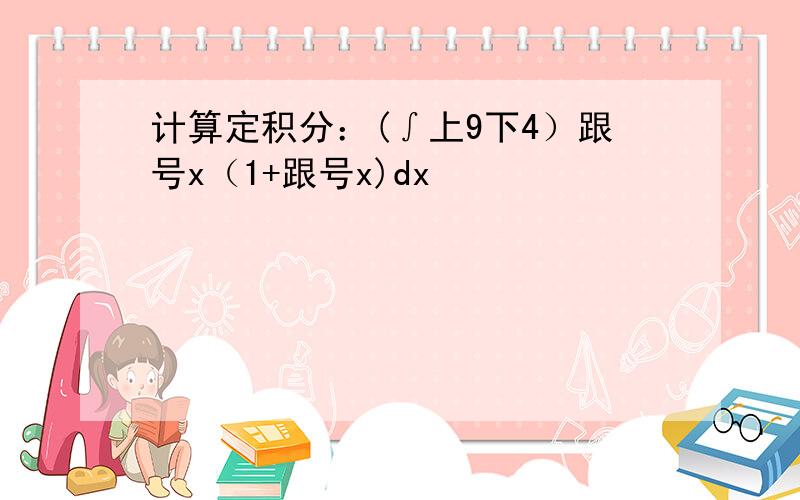 计算定积分：(∫上9下4）跟号x（1+跟号x)dx