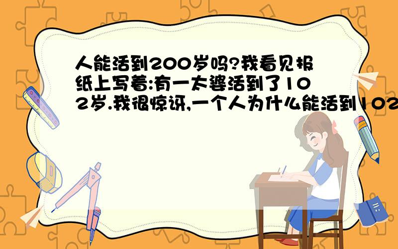 人能活到200岁吗?我看见报纸上写着:有一太婆活到了102岁.我很惊讶,一个人为什么能活到102岁呢?我想:有没有人活到