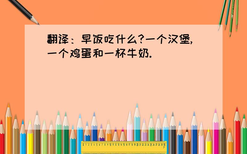 翻译：早饭吃什么?一个汉堡,一个鸡蛋和一杯牛奶.