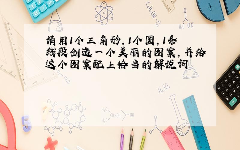 请用1个三角形,1个圆,1条线段创造一个美丽的图案,并给这个图案配上恰当的解说词