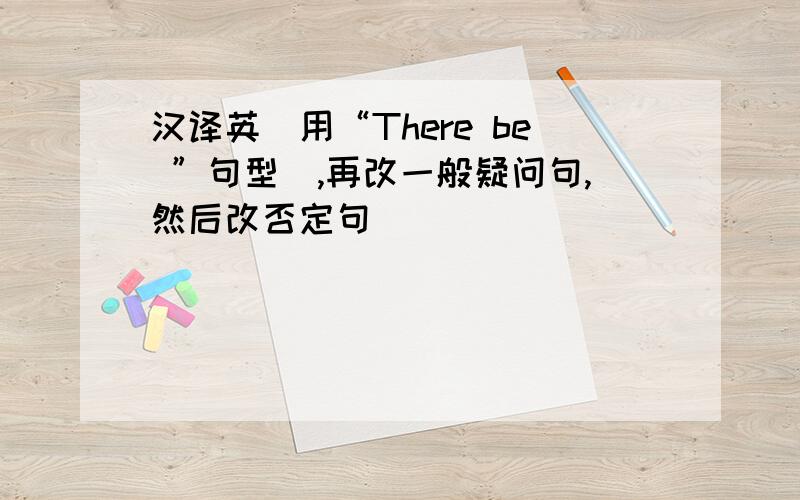 汉译英（用“There be ”句型）,再改一般疑问句,然后改否定句