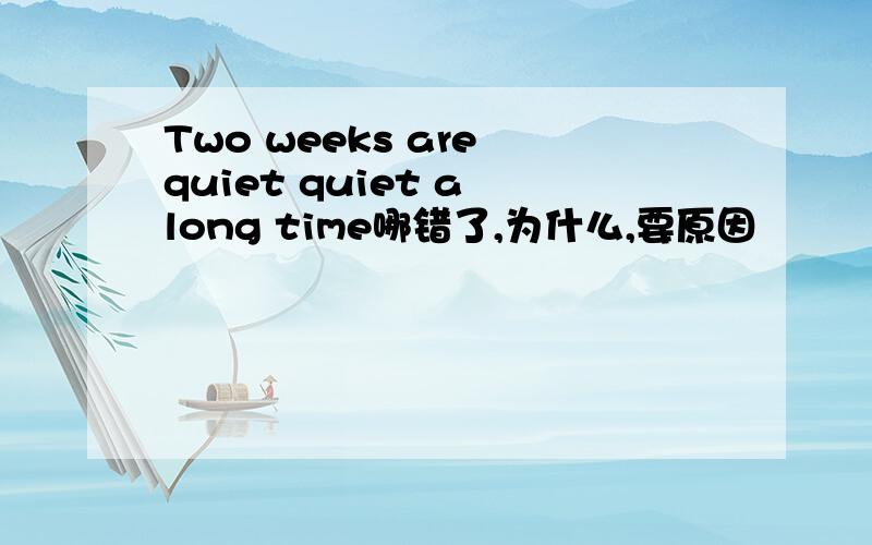 Two weeks are quiet quiet a long time哪错了,为什么,要原因