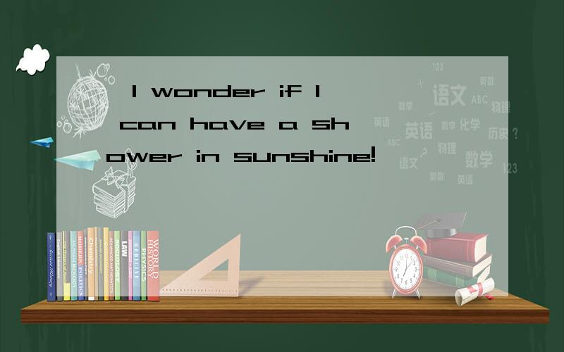 『I wonder if I can have a shower in sunshine!