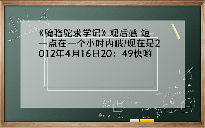 《骑骆驼求学记》 观后感 短一点在一个小时内哦!现在是2012年4月16日20：49快哟