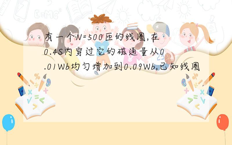 有一个N=500匝的线圈,在0.4S内穿过它的磁通量从0.01Wb均匀增加到0.09Wb,已知线圈